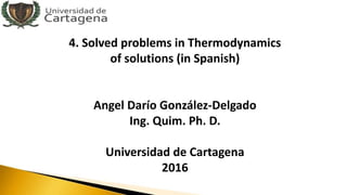 4. Solved problems in Thermodynamics
of solutions (in Spanish)
Angel Darío González-Delgado
Ing. Quim. Ph. D.
Universidad de Cartagena
2016
 