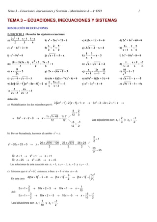 Tema 3 – Ecuaciones, Inecuaciones y Sistemas – Matemáticas B – 4º ESO 1
TEMA 3 – ECUACIONES, INECUACIONES Y SISTEMAS
RESOLUCIÓN DE ECUACIONES
EJERCICIO 1 : Resuelve las siguientes ecuaciones:
a)
6
x1
3
1x
2
1x2 2 




b) x4
– 26x2
+ 25 = 0 c) 4.(5x + 1)2
– 9 = 0 d) 2x4
+ 9x2
– 68 = 0
e x4
 4x2
 3  0 f)
2
5
x
2
2
x
 g) 4x2x3  h)
6
5
x
1
1x
x2


i) x4
– 9x2
= 0 j) x51x  k) 3x
x
3
x
1
 l) 3x4
– 10x2
– 8 = 0
m) 1
6
5x7
2
5x
3
)1x3)(5x2( 2






n) 22xx  ñ)
4
7
x
2x
2x
1 




o) 5
x2
8
x  p) 31x6x2  q)
4
15
1x
x2
1x
x




r) 21
x
81
3

s) 31x4x  t) x(4x + 1)(2x – 7)(x2
- 4) = 0 u) x(9x2
– 1)(2x + 3 ) = 0 v) 5x1x 
w)   2
2 1 5 6 0x x x x    x) 7
2x
1x5
x
1



 y) x4
 3x2
 4  0 z) x531x5 
1) 3
3x2
x4
3x2
5




Solución:
a) Multiplicamos los dos miembros por 6:
              2 2
3 2 1 2 1 1 6 3 2 2 1x x x x x x

  
      
 



2
8 2
12 3
1 1 48 1 7
6 2 0
12 12
6 1
12 2
x x x 
 1 2
2 1
Las soluciones son y .
3 2
x x
b) Por ser bicuadrada, hacemos el cambio x2
 z:

  
      



2
2
1
2
26 676 100 26 576 26 24
26 25 0
2 2 2
50
25
2
z z z

     
     
2
2
Si 1 1 1
Si 25 25 5
z x x
z x x
Las soluciones de esta ecuación son x 1  1, x 2  1, x 3  5 y x 4  5.
c) Sabemos que si a2
 b2
, entonces, o bien a  b o bien a  b.
En este caso:        
         
 
2
2 2 29 3
4 5 1 9 0 5 1 5 1
4 2
x x x
Así:
        
 
            
3 1
5 1 10 2 3 10 1
2 10
3 5 1
5 1 10 2 3 10 5
2 10 2
x x x x
x x x x

 1 2
1 1
Las soluciones son y .
10 2
x x
 