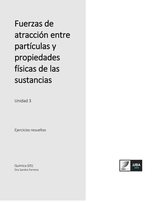 Fuerzas de
atracción entre
partículas y
propiedades
físicas de las
sustancias
Unidad 3
Ejercicios resueltos
Química (05)
Dra Sandra Ferreira
 