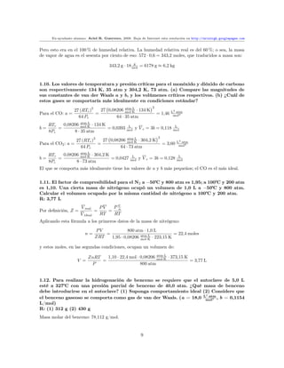 Ex-ayudante alumno: Ariel R. Guerrero, 2008. Baja de Internet esta resolución en http://arielrgh.googlepages.com


Pero esto era en el 100 % de humedad relativa. La humedad relativa real es del 60 %; o sea, la masa
de vapor de agua es el sesenta por ciento de eso: 572 · 0,6 = 343,2 moles, que traducidos a masa son:

                                       343,2 g · 18 mol = 6178 g ≈ 6,2 kg
                                                     g




1.10. Los valores de temperatura y presión críticas para el monóxido y dióxido de carbono
son respectivamente 134 K, 35 atm y 304,2 K, 73 atm. (a) Compare las magnitudes de
sus constantes de van der Waals a y b, y los volúmenes críticos respectivos. (b) ¿Cuál de
estos gases se comportaría más idealmente en condiciones estándar?
                                                                2
                  27 (RTc )
                           2
                               27 0,08206 mol·K · 134 K
                                           atm·L
                                                                             L2 ·atm
Para el CO: a =              =                                      = 1,46
                    64 Pc             64 · 35 atm                             mol2


     RTc   0,08206 mol·K · 134 K
                    atm·L
b=       =                       = 0,0393         L
                                                       y V c = 3b = 0,118      L
     8Pc        8 · 35 atm                       mol                          mol

                                                                    2
                    27 (RTc )
                             2
                                 27 0,08206 mol·K · 304,2 K
                                             atm·L
                                                                                 L2 ·atm
Para el CO2 : a =              =                                        = 3,60
                      64 Pc              64 · 73 atm                              mol2


     RTc   0,08206 mol·K · 304,2 K
                   atm·L
b=       =                         = 0,0427         L
                                                         y V c = 3b = 0,128       L
     8Pc         8 · 73 atm                        mol                           mol

El que se comporta más idealmente tiene los valores de a y b más pequeños; el CO es el más ideal.


1.11. El factor de compresibilidad para el N2 a −50 y 800 atm es 1,95; a 100 y 200 atm
es 1,10. Una cierta masa de nitrógeno ocupó un volumen de 1,0 L a −50        y 800 atm.
Calcular el volumen ocupado por la misma cantidad de nitrógeno a 100 y 200 atm.
R: 3,77 L
                      V real    PV  PV
Por deﬁnición, Z =            =    = n
                      V ideal   RT  RT
Aplicando esta fórmula a los primeros datos de la masa de nitrógeno:
                              PV             800 atm · 1,0 L
                         n=       =                                 = 22,4 moles
                              ZRT   1,95 · 0,08206 mol·K · 223,15 K
                                                   atm·L


y estos moles, en las segundas condiciones, ocupan un volumen de:

                          ZnRT   1,10 · 22,4 mol · 0,08206 mol·K · 373,15 K
                                                           atm·L
                    V =        =                                            = 3,77 L
                           P                       800 atm


1.12. Para realizar la hidrogenación de benceno se requiere que el autoclave de 5,0 L
esté a 327    con una presión parcial de benceno de 40,0 atm. ¿Qué masa de benceno
debe introducirse en el autoclave? (1) Suponga comportamiento ideal (2) Considere que
                                                                     2
el benceno gaseoso se comporta como gas de van der Waals. (a = 18,0 Lmol2 , b = 0,1154
                                                                       ·atm

L/mol)
R: (1) 312 g (2) 430 g
Masa molar del benceno: 78,112 g/mol.


                                                          9
 