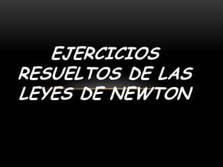 EJERCICIOS
RESUELTOS DE LAS
LEYES DE NEWTON
 