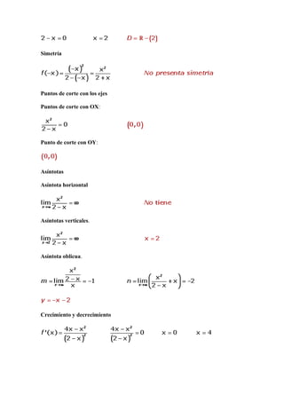 Simetría

Puntos de corte con los ejes
Puntos de corte con OX:

Punto de corte con OY:

Asíntotas
Asíntota horizontal

Asíntotas verticales.

Asíntota oblicua.

Crecimiento y decrecimiento

 