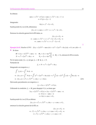 2.6 Ecuaciones diferenciales exactas 11
Se obtiene:
senx C x2
ey
C h0
.y/ D senx C x2
ey
C 2y 3 )
) h0
.y/ D 2y 3:
Integrando:
h.y/ D y2
3y C C1:
Sustituyendo h.y/ en (2.8), obtenemos:
f .x; y/ D y senx C x2
ey
C x C y2
3y C C1:
Entonces la solución general de la ED dada, es:
f .x; y/ D C2 )
) y senx C x2
ey
C x C y2
3y C C1 D C2 )
) y sen x C x2
ey
C x C y2
3y D C:
Ejemplo 2.6.12 Resolver el PVI: .2xy C 2y2
e2x
senx/ dx C .x2
C 2ye2x
C ln y/ dy D 0I con y.0/ D 1.
H Se tiene:
M D 2xy C 2y2
e2x
sen x ) My D 2x C 4ye2x
N D x2
C 2ye2x
C ln y ) Nx D 2x C 4ye2x
«
) My D Nx entonces la ED es exacta.
Por lo tanto existe f .x; y/, tal que fx D M & fy D N .
Partiendo de
fy D N D x2
C 2ye2x
C ln y:
Integrando con respecto a y:
y
fy dy D
y
N dy )
) f .x; y/ D
y
N dy D
y
.x2
C 2ye2x
C ln y/ dy D x2
dy C 2e2x
y dy C ln y dy )
) f .x; y/ D x2
y C y2
e2x
C y ln y y C h.x/: (2.9)
Derivando parcialmente con respecto a x:
fx D 2xy C 2y2
e2x
C h0
.x/:
Utilizando la condición fx D M, para despejar h0
.x/, se tiene que:
2xy C 2y2
e2x
C h0
.x/ D 2xy C 2y2
e2x
senx )
) h0
.x/ D senx )
) h.x/ D cos x C C1:
Sustituyendo h.x/ en (2.9) se obtiene:
f .x; y/ D x2
y C y2
e2x
C y ln y y C cos x C C1;
entonces la solución general de la ED, es:
f .x; y/ D C2 )
) x2
y C y2
e2x
C y ln y y C cos x C C1 D C2 )
) x2
y C y2
e2x
C y ln y y C cos x D C:
 