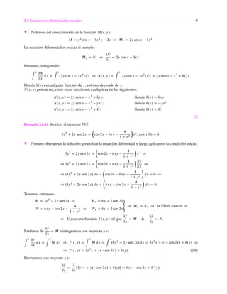 2.6 Ecuaciones diferenciales exactas 9
H Partimos del conocimiento de la función M.x; y/:
M D y2
cos x 3x2
y 2x ) My D 2y cos x 3x2
:
La ecuación diferencial es exacta si cumple:
My D Nx )
@N
@x
D 2y cos x 3x2
:
Entonces, integrando:
x
@N
@x
dx D
x
.2y cos x 3x2
/ dx ) N.x; y/ D
x
.2y cos x 3x2
/ dx D 2y sen x x3
C h.y/:
Donde h.y/ es cualquier función de y, esto es, depende de x.
N.x; y/ podría ser, entre otras funciones, cualquiera de las siguientes:
N.x; y/ D 2y sen x x3
C ln yI donde h.y/ D ln y:
N.x; y/ D 2y sen x x3
yey
I donde h.y/ D yey
:
N.x; y/ D 2y sen x x3
C CI donde h.y/ D C:
Ejemplo 2.6.10 Resolver el siguiente PVI:
3y2
C 2y sen2x D
Â
cos 2x 6xy
4
1 C y2
Ã
y 0
I con y.0/ D 1:
H Primero obtenemos la solución general de la ecuación diferencial y luego aplicamos la condición inicial:
3y2
C 2y sen 2x D
Â
cos 2x 6xy
4
1 C y2
Ã
y 0
)
) 3y2
C 2y sen 2x D
Â
cos 2x 6xy
4
1 C y2
Ã
dy
dx
)
) .3y2
C 2y sen2x/ dx
Â
cos 2x 6xy
4
1 C y2
Ã
dy D 0 )
) .3y2
C 2y sen2x/ dx C
Â
6xy cos 2x C
4
1 C y2
Ã
dy D 0:
Tenemos entonces:
M D 3y2
C 2y sen 2x ) My D 6y C 2 sen 2x
N D 6xy cos 2x C
4
1 C y2
) Nx D 6y C 2 sen 2x
«
) My D Nx ) la ED es exacta )
) Existe una función f .x; y/ tal que
@f
@x
D M &
@f
@y
D N:
Partimos de
@f
@x
D M e integramos con respecto a x:
x
@f
@x
dx D
x
M dx ) f .x; y/ D
x
M dx D
x
.3y2
C 2y sen2x/ dx D 3y2
x C y. cos 2x/ C h.y/ )
) f .x; y/ D 3y2
x C y. cos 2x/ C h.y/: (2.6)
Derivamos con respecto a y:
@f
@y
D
@
@y
Œ3y2
x C y. cos 2x/ C h.y/ D 6xy cos 2x C h0
.y/:
 