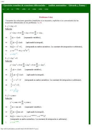 1.4(a)
http://ed21d.webcindario.com/id41.htm[11/03/2014 08:07:57 p.m.]
| Ejercicios resueltos de ecuaciones diferenciales  |  Análisis matemático |  Edwards y Penney |
1.1   |   1.2   |   1.3   |   1.4(a)   |   1.4(b)   |   1.5   |   1.6(a)   |   1.6(b)   |   2.1(a)
Problemas 1.4(a)
 Encuentre las soluciones generales (implícitas si es necesario, explícitas si es conveniente) de las
ecuaciones diferenciales en los problemas 1 a 18.
 