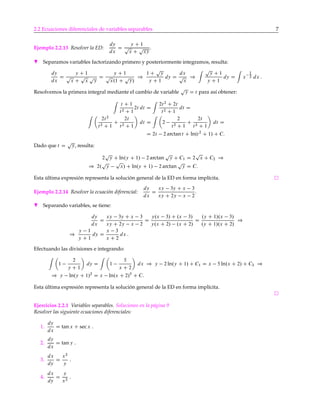 2.2 Ecuaciones diferenciales de variables separables 7
Ejemplo 2.2.13 Resolver la ED:
dy
dx
D
y C 1
p
x C
p
xy
.
H Separamos variables factorizando primero y posteriormente integramos, resulta:
dy
dx
D
y C 1
p
x C
p
x
p
y
D
y C 1
p
x.1 C
p
y/
)
1 C
p
y
y C 1
dy D
dx
p
x
)
p
y C 1
y C 1
dy D x
1
2 dx :
Resolvemos la primera integral mediante el cambio de variable
p
y D t para así obtener:
t C 1
t2 C 1
2t dt D
2t2
C 2t
t2 C 1
dt D
2t2
t2 C 1
C
2t
t2 C 1
dt D 2
2
t2 C 1
C
2t
t2 C 1
dt D
D 2t 2 arctan t C ln.t2
C 1/ C C:
Dado que t D
p
y, resulta:
2
p
y C ln.y C 1/ 2 arctan
p
y C C1 D 2
p
x C C2 )
) 2.
p
y
p
x/ C ln.y C 1/ 2 arctan
p
y D C:
Esta última expresión representa la solución general de la ED en forma implícita.
Ejemplo 2.2.14 Resolver la ecuación diferencial:
dy
dx
D
xy 3y C x 3
xy C 2y x 2
.
H Separando variables, se tiene:
dy
dx
D
xy 3y C x 3
xy C 2y x 2
D
y.x 3/ C .x 3/
y.x C 2/ .x C 2/
D
.y C 1/.x 3/
.y C 1/.x C 2/
)
)
y 1
y C 1
dy D
x 3
x C 2
dx :
Efectuando las divisiones e integrando:
1
2
y C 1
dy D 1
5
x C 2
dx ) y 2 ln.y C 1/ C C1 D x 5 ln.x C 2/ C C2 )
) y ln.y C 1/2
D x ln.x C 2/5
C C:
Esta última expresión representa la solución general de la ED en forma implícita.
Ejercicios 2.2.1 Variables separables. Soluciones en la página 9
Resolver las siguiente ecuaciones diferenciales:
1.
dy
dx
D tan x C secx .
2.
dy
dx
D tan y .
3.
dx
dy
D
x2
y
.
4.
dx
dy
D
y
x2
.
 