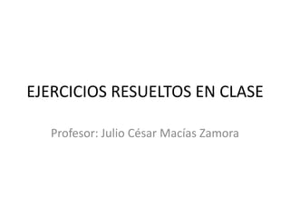 EJERCICIOS RESUELTOS EN CLASE
Profesor: Julio César Macías Zamora
 