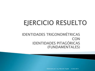 EJERCICIO RESUELTO IDENTIDADES TRIGONOMÉTRICAS CON IDENTIDADES PITAGÓRICAS (FUNDAMENTALES) 13/02/2011 Elaborado por: Ing. Marcela Tejada  