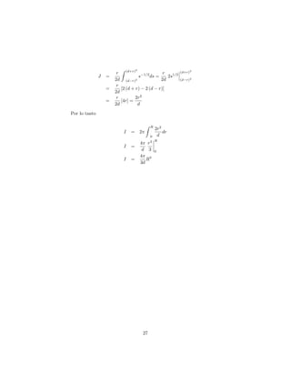 J =
r
2d
Z (d+r)2
(d r)2
s 1=2
ds =
r
2d
2s1=2
(d+r)2
(d r)2
=
r
2d
[2 (d + r) 2 (d r)]
=
r
2d
[4r] =
2r2
d
Por lo tanto
I = 2
Z R
0
2r2
d
dr
I =
4
d
r3
3
R
0
I =
4
3d
R3
27
 