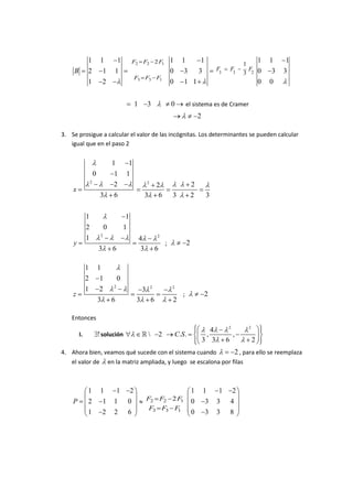1            1         1          F2 F2 2 F1                    1     1     1                              1
                                                                                                                                 1   1     1
    B        2             1       1                                         0      3   3                 F3       F3     F
                                                                                                                        3 2 0         3   3
                                                F3 F3 F1
             1             2                                                 0      1 1                                          0   0


                                                1        3                   0          el sistema es de Cramer
                                                                                                2

3. Se prosigue a calcular el valor de las incógnitas. Los determinantes se pueden calcular
   igual que en el paso 2

                                  1         1
                     0             1       1
                 2                                       2
                                   2                             2                          2
    x
                         3         6                     3        6          3              2        3


             1                             1
             2                0           1
                          2                                      2
             1                                      4
    y                                                                    ;              2
                         3        6                  3           6

             1           1
             2            1           0
                                  2                          2               2
             1            2                          3
    z                                                                               ;               2
                         3        6             3            6               2

    Entonces
                                                                                                               2         2
                                                                                                      4
        I.               ! solución                                2           C.S .               ,              ,
                                                                                                    3 3        6             2
4. Ahora bien, veamos qué sucede con el sistema cuando         2 , para ello se reemplaza
   el valor de en la matriz ampliada, y luego se escalona por filas



             1            1        1        2                                               1       1      1        2
    P        2             1      1        0             F2 F2 2 F1                         0        3    3        4
                                                          F3 F3 F1
             1             2      2        6                                                0        3    3        8
 