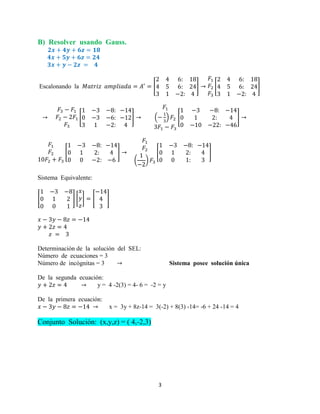 3
B) Resolver usando Gauss.
Escalonando la [ ] [ ]
[ ] ( ) [ ]
[ ]
( )
[ ]
Sistema Equivalente:
[ ] [ ] [ ]
Determinación de la solución del SEL:
Número de ecuaciones = 3
Número de incógnitas = 3 Sistema posee solución única
De la segunda ecuación:
y = 4 -2(3) = 4- 6 = -2 = y
De la primera ecuación:
x = 3y + 8z-14 = 3(-2) + 8(3) -14= -6 + 24 -14 = 4
Conjunto Solución: (x,y,z) = ( 4,-2,3)
 