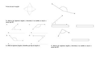 Prisma de base triangular
5-. Observa los siguientes ángulos y determina si su medida es mayor o
menor que 90°.
6-. Mide los siguientes ángulos e identifica qué tipo de ángulo es: 5-. Observa los siguientes ángulos y determina si su medida es mayor o
menor que 90°.