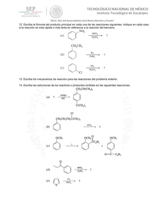 12. Escriba la fórmula del producto principal en cada una de las reacciones siguientes. Indique en cada caso
si la reacción es más rápida o más lenta en referencia a la reacción del benceno.
13. Escriba los mecanismos de reacción para las reacciones del problema anterior.
14. Escriba las estructuras de los reactivos o productos omitidos en las siguientes reacciones.
 