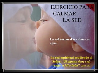 EJERCICIO PARA
CALMAR
LA SED
La sed espiritual acudiendo al
Señor: “Si alguno tiene sed,
venga a Mi y beba”. Juan 7,37
La sed corporal se calma con
agua.
 