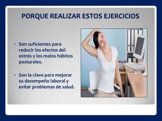 PORQUE REALIZAR ESTOS EJERCICIOS
 Son suficientes para
reducir los efectos del
estrés y los malos hábitos
posturales.
 Son la clave para mejorar
su desempeño laboral y
evitar problemas de salud.
 
