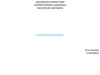 UNIVERSIDAD FERMIN TORO
VICERRECTORADO ACADEMICO
FACULTAD DE INGENIERIA
EJERCICIOS SECUENCIALES
Arvis Canelón
CI:26540421
 