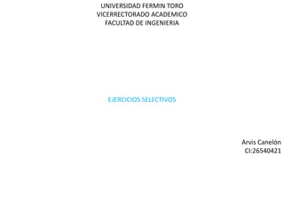 UNIVERSIDAD FERMIN TORO
VICERRECTORADO ACADEMICO
FACULTAD DE INGENIERIA
EJERCICIOS SELECTIVOS
Arvis Canelón
CI:26540421
 