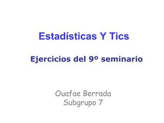 Estadísticas Y Tics
Ejercicios del 9º seminario
Ouafae Berrada
Subgrupo 7
 
