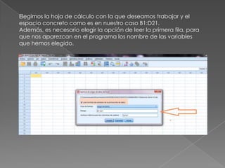 Elegimos la hoja de cálculo con la que deseamos trabajar y el
espacio concreto como es en nuestro caso B1:D21.
Además, es necesario elegir la opción de leer la primera fila, para
que nos aparezcan en el programa los nombre de las variables
que hemos elegido.
 