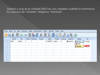 Debido a que es la variable SEXO es una variable cualitativa nominal en
la columna de “Medida” elegimos “Nominal”.
 