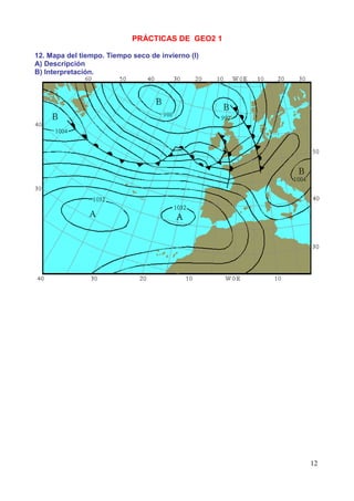 PRÁCTICAS DE GEO2 1

12. Mapa del tiempo. Tiempo seco de invierno (I)
A) Descripción
B) Interpretación.




                                                   12
 