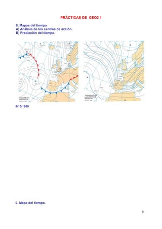 PRÁCTICAS DE GEO2 1

8. Mapas del tiempo
A) Análisis de los centros de acción.
B) Predicción del tiempo.




9/10/1980




9. Mapa del tiempo.

                                                   8
 