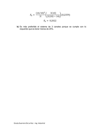 b) Es más preferible el sistema de 3 canales porque se cumple con lo
       requerido que es tener menos de 25%.




Giusty Guerrero De La Hoz – Ing. Industrial
 