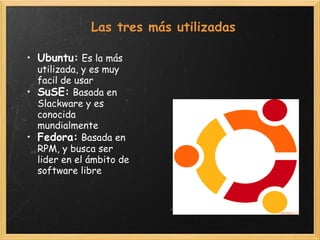 Las tres más utilizadas Ubuntu:   Es la más utilizada, y es muy facil de usar SuSE:   Basada en Slackware y es conocida mundialmente Fedora:   Basada en RPM, y busca ser lider en el ámbito de software libre 