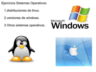   Ejercicios Sistemas Operativos:      1.distribuciones de linux.      2.versiones de windows.      3 Otros sistemas operativos. 