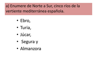 a) Enumere de Norte a Sur, cinco ríos de la
vertiente mediterránea española.

•
•
•
•
•

Ebro,
Turia,
Júcar,
Segura y
Almanzora

 
