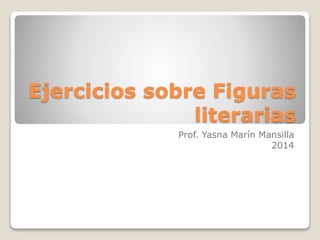 Ejercicios sobre Figuras 
literarias 
Prof. Yasna Marín Mansilla 
2014 
 