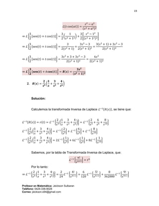19
Profesor en Matemática: Jeickson Sulbaran
Teléfono: 0424-336-9028
Correo: jeickson.s94@gmail.com
ℒ{𝑡 cos(𝑎𝑡)} =
𝑠2
− 𝑎2
(𝑠2 + 𝑎2)2
⇒ ℒ {
3
2
[sen(𝑡) + 𝑡 cos(𝑡)]} =
3
2
(
1
𝑠2 + 12
) +
3
2
[
𝑠2
− 12
(𝑠2 + 12)2
]
⇒ ℒ {
3
2
[sen(𝑡) + 𝑡 cos(𝑡)]} =
3
2(𝑠2 + 1)
+
3𝑠2
− 3
2(𝑠2 + 1)2
=
3(𝑠2
+ 1) + 3𝑠2
− 3
2(𝑠2 + 1)2
⇒ ℒ {
3
2
[sen(𝑡) + 𝑡 cos(𝑡)]} =
3𝑠2
+ 3 + 3𝑠2
− 3
2(𝑠2 + 1)2
=
6𝑠2
2(𝑠2 + 1)2
⇒ 𝓛 {
𝟑
𝟐
[𝐬𝐞𝐧(𝒕) + 𝒕 𝐜𝐨𝐬(𝒕)]} = 𝑹(𝒔) =
𝟑𝒔 𝟐
(𝒔 𝟐 + 𝟏) 𝟐
𝟐. 𝑹(𝒔) =
𝟐
𝒔 𝟒
(
𝟏
𝒔
+
𝟑
𝒔 𝟐
+
𝟒
𝒔 𝟔
)
Solución:
Calculemos la transformada Inversa de Laplace ℒ−1{𝑅(𝑠)}, se tiene que:
ℒ−1{𝑅(𝑠)} = 𝑟(𝑡) = ℒ−1
{
2
𝑠4
(
1
𝑠
+
3
𝑠2
+
4
𝑠6
)} = ℒ−1
{
2
𝑠5
+
6
𝑠6
+
8
𝑠10
}
ℒ−1
{
2
𝑠4
(
1
𝑠
+
3
𝑠2
+
4
𝑠6
)} = ℒ−1
{
2
𝑠5
} + ℒ−1
{
6
𝑠6
} + ℒ−1
{
8
𝑠10
}
ℒ−1
{
2
𝑠4
(
1
𝑠
+
3
𝑠2
+
4
𝑠6
)} = 2ℒ−1
{
1
𝑠5
} + 6ℒ−1
{
1
𝑠6
} + 8ℒ−1
{
1
𝑠10
}
Sabemos, por la tabla de Transformada Inversa de Laplace, que:
ℒ−1
{
𝑛!
𝑠 𝑛+1
} = 𝑡 𝑛
Por lo tanto:
⇒ ℒ−1
{
2
𝑠4
(
1
𝑠
+
3
𝑠2
+
4
𝑠6
)} =
2
24
ℒ−1
{
4!
𝑠4+1
} +
6
120
ℒ−1
{
5!
𝑠5+1
} +
8
362880
ℒ−1
{
9!
𝑠9+1
}
 