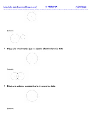 http://julio-
http://julio -detodounpoco.blogspot.com/ 6º PRIMARIA JULIOPROFE
……………………………………………………………………………………………………………………..




    Solución:




3   Dibuja una circunferencia que sea secante a la circunferencia dada.




    Solución:




4   Dibuja una recta que sea secante a la circunferencia dada.




    Solución:
 