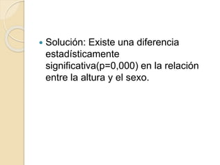  Solución: Existe una diferencia
estadísticamente
significativa(p=0,000) en la relación
entre la altura y el sexo.
 