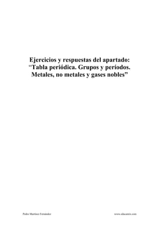 Pedro Martínez Fernández www.educamix.com
Ejercicios y respuestas del apartado:
“Tabla periódica. Grupos y períodos.
Metales, no metales y gases nobles”
 