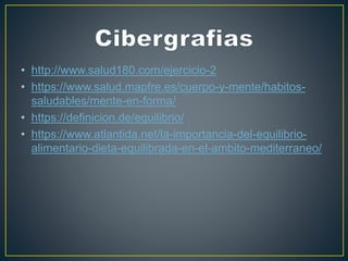 • http://www.salud180.com/ejercicio-2
• https://www.salud.mapfre.es/cuerpo-y-mente/habitos-
saludables/mente-en-forma/
• https://definicion.de/equilibrio/
• https://www.atlantida.net/la-importancia-del-equilibrio-
alimentario-dieta-equilibrada-en-el-ambito-mediterraneo/
 