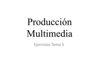 Producción
Multimedia
Ejercicios Tema 5
 