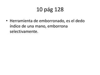 10 pág 128
• Herramienta de emborronado, es el dedo
índice de una mano, emborrona
selectivamente.
 