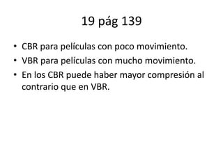 19 pág 139
• CBR para películas con poco movimiento.
• VBR para películas con mucho movimiento.
• En los CBR puede haber mayor compresión al
contrario que en VBR.
 