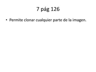 7 pág 126
• Permite clonar cualquier parte de la imagen.
 