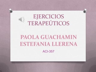EJERCICIOS
TERAPEÚTICOS
PAOLA GUACHAMIN
ESTEFANIA LLERENA
ACI-357
 