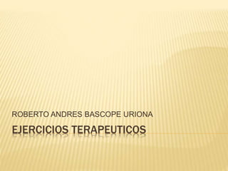 EJERCICIOS TERAPEUTICOS
ROBERTO ANDRES BASCOPE URIONA
 