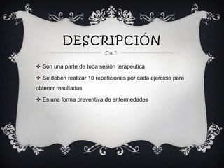 DESCRIPCIÓN
 Son una parte de toda sesión terapeutica
 Se deben realizar 10 repeticiones por cada ejercicio para
obtener resultados
 Es una forma preventiva de enfermedades
 