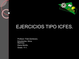 EJERCICIOS TIPO ICFES.
Profesor: Fidel Zambrano.
Estudiantes: Silvia
Martínez.
Diana Morillo.
Grado: 11-1.
 