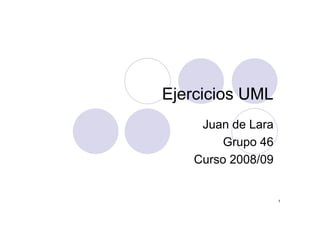 Ejercicios UML
     Juan de Lara
         Grupo 46
         G
    Curso 2008/09


                    1
 