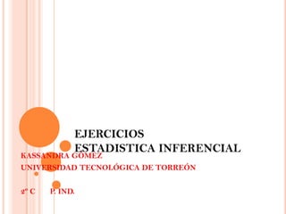 EJERCICIOS
             ESTADISTICA INFERENCIAL
KASSANDRA GÓMEZ
UNIVERSIDAD TECNOLÓGICA DE TORREÓN

2º C   P. IND.
 