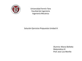 Universidad Fermín Toro
        Facultad de Ingeniería
         Ingeniería Mecánica




Solución Ejercicios Propuestos Unidad III




                                   Alumno: Marco Bellotto
                                   Matemática IV
                                   Prof. Jose Luis Morillo
 