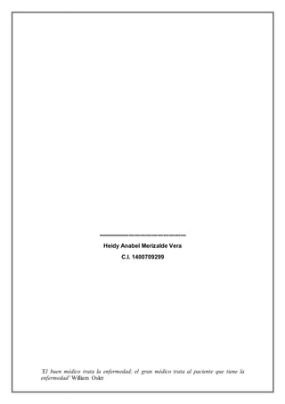 ¨El buen médico trata la enfermedad; el gran médico trata al paciente que tiene la
enfermedad¨ William Osler
----------------------------------------------
Heidy Anabel Merizalde Vera
C.I. 1400709299
 