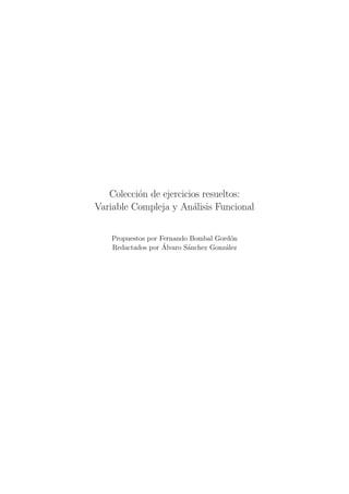 Colecci´n de ejercicios resueltos:
          o
Variable Compleja y An´lisis Funcional
                        a


    Propuestos por Fernando Bombal Gord´n
                                        o
                    ´
    Redactados por Alvaro S´nchez Gonz´lez
                           a          a
 