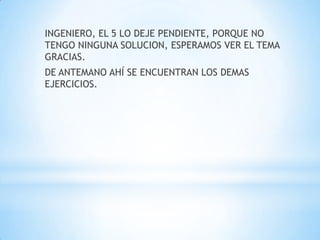 INGENIERO, EL 5 LO DEJE PENDIENTE, PORQUE NO
TENGO NINGUNA SOLUCION, ESPERAMOS VER EL TEMA
GRACIAS.
DE ANTEMANO AHÍ SE ENCUENTRAN LOS DEMAS
EJERCICIOS.
 